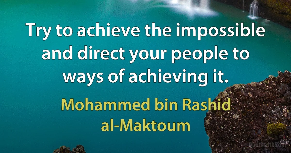 Try to achieve the impossible and direct your people to ways of achieving it. (Mohammed bin Rashid al-Maktoum)