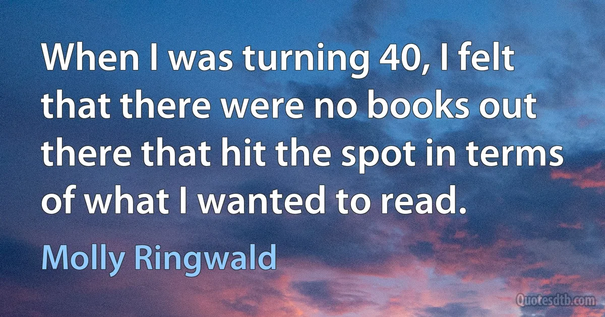 When I was turning 40, I felt that there were no books out there that hit the spot in terms of what I wanted to read. (Molly Ringwald)