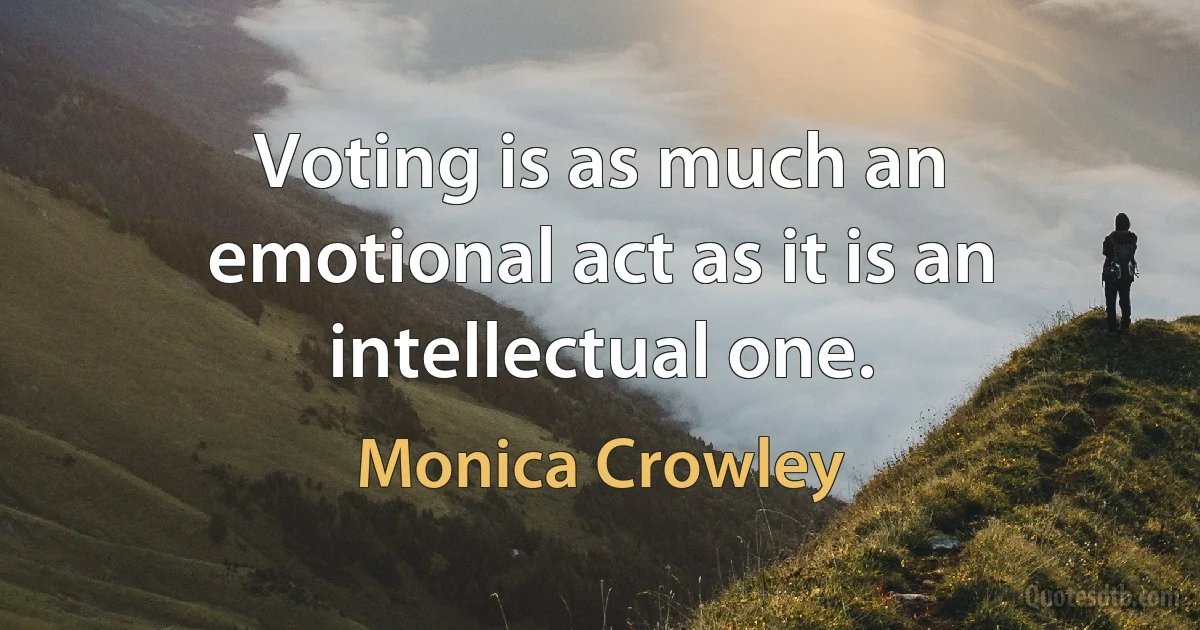 Voting is as much an emotional act as it is an intellectual one. (Monica Crowley)