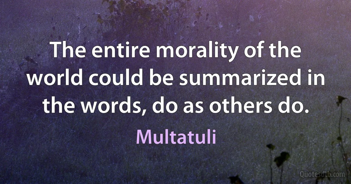 The entire morality of the world could be summarized in the words, do as others do. (Multatuli)