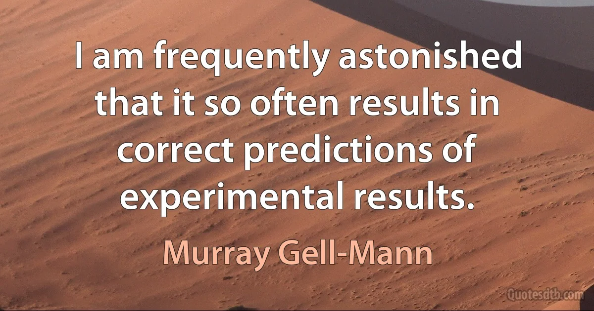 I am frequently astonished that it so often results in correct predictions of experimental results. (Murray Gell-Mann)