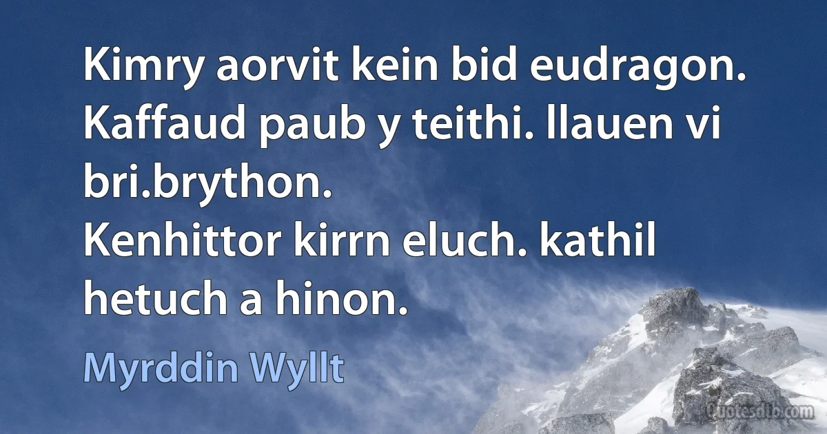 Kimry aorvit kein bid eudragon.
Kaffaud paub y teithi. llauen vi bri.brython.
Kenhittor kirrn eluch. kathil hetuch a hinon. (Myrddin Wyllt)