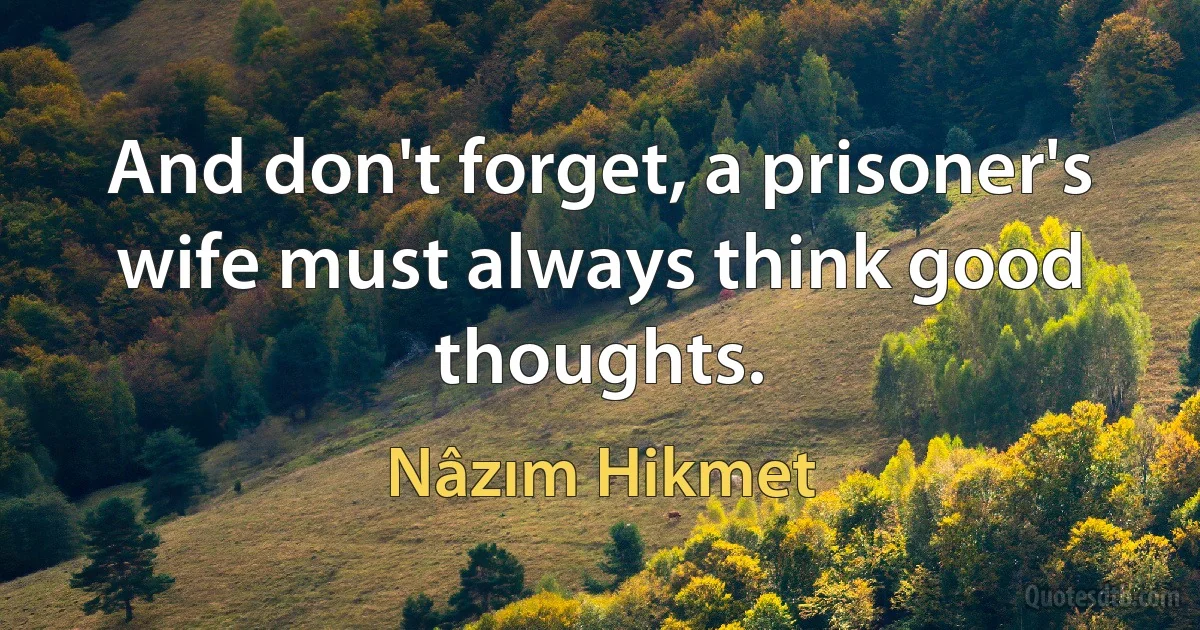 And don't forget, a prisoner's wife must always think good thoughts. (Nâzım Hikmet)