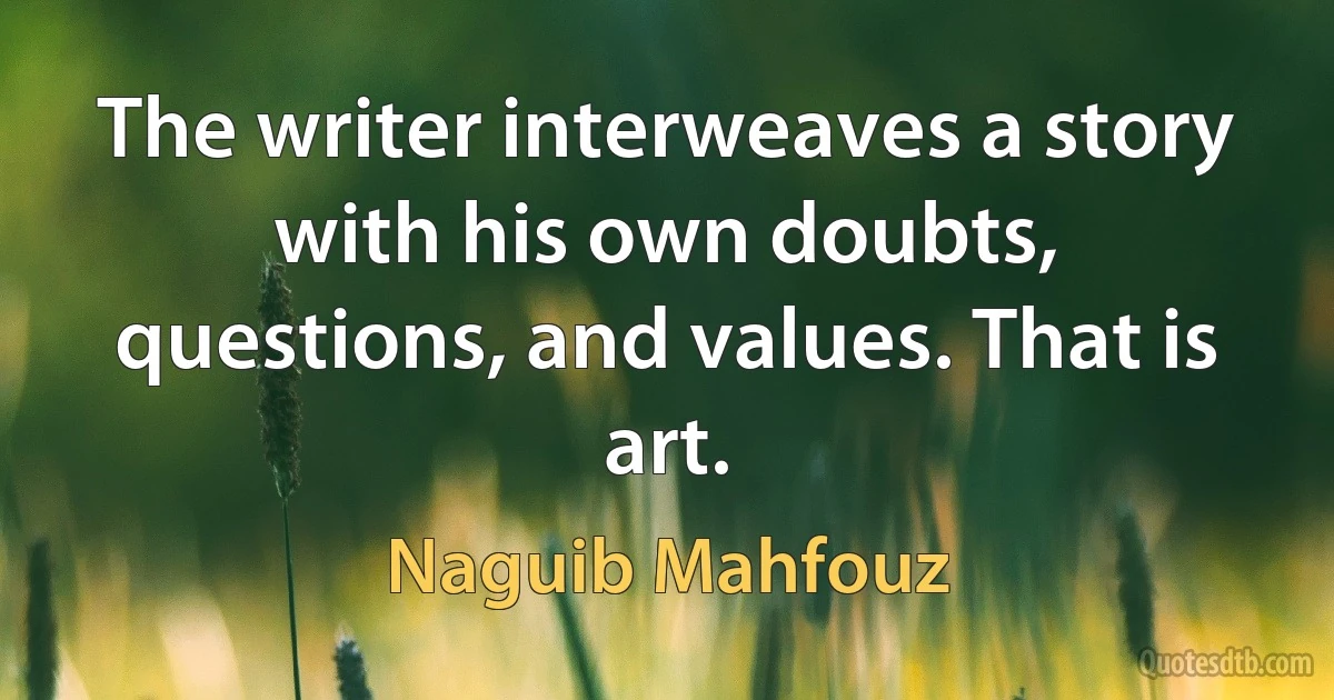 The writer interweaves a story with his own doubts, questions, and values. That is art. (Naguib Mahfouz)