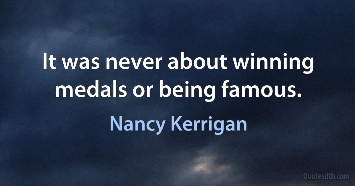 It was never about winning medals or being famous. (Nancy Kerrigan)