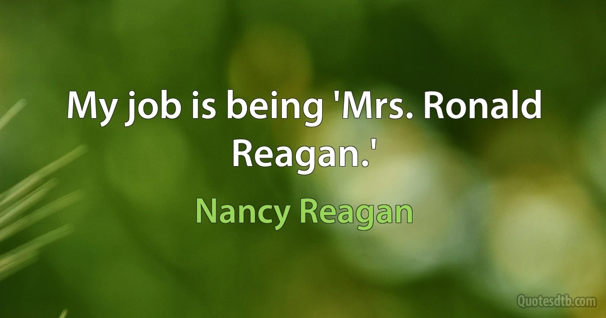 My job is being 'Mrs. Ronald Reagan.' (Nancy Reagan)