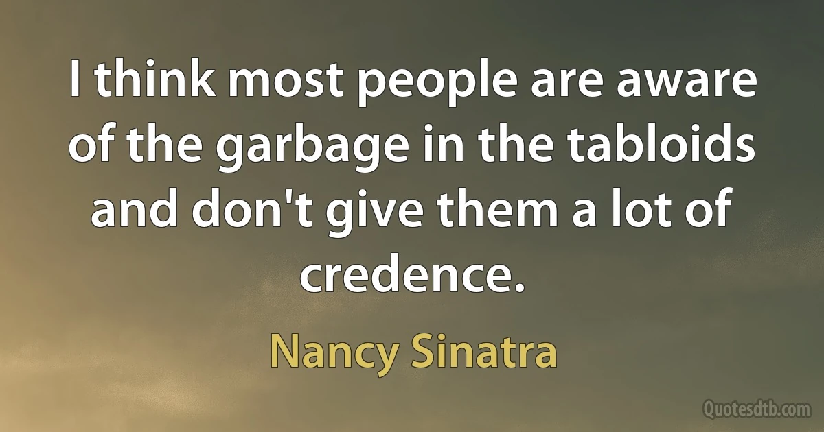 I think most people are aware of the garbage in the tabloids and don't give them a lot of credence. (Nancy Sinatra)