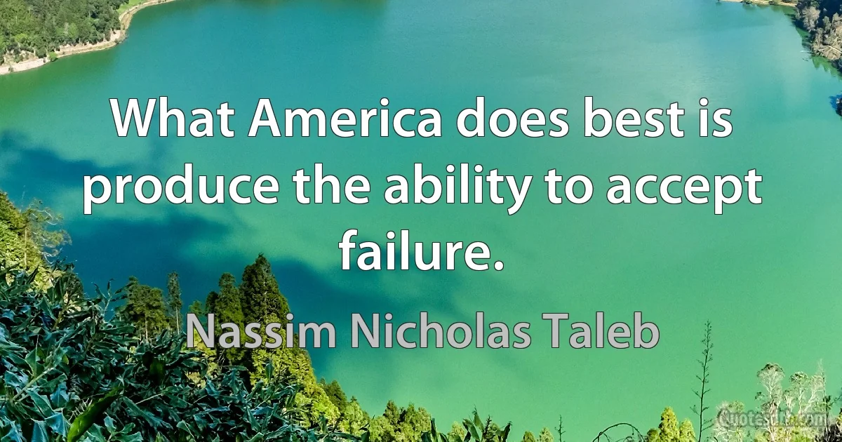 What America does best is produce the ability to accept failure. (Nassim Nicholas Taleb)