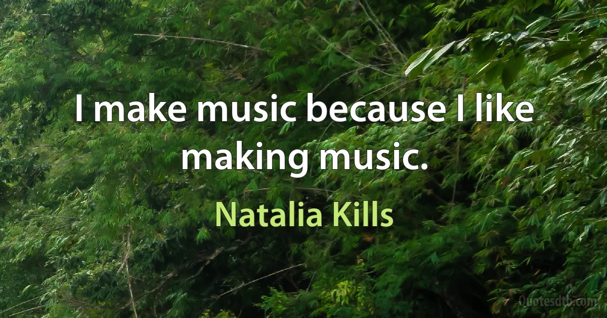 I make music because I like making music. (Natalia Kills)