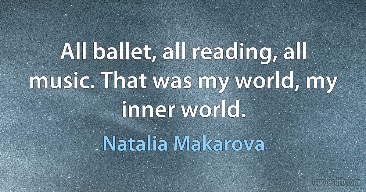 All ballet, all reading, all music. That was my world, my inner world. (Natalia Makarova)