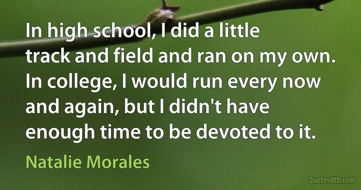 In high school, I did a little track and field and ran on my own. In college, I would run every now and again, but I didn't have enough time to be devoted to it. (Natalie Morales)