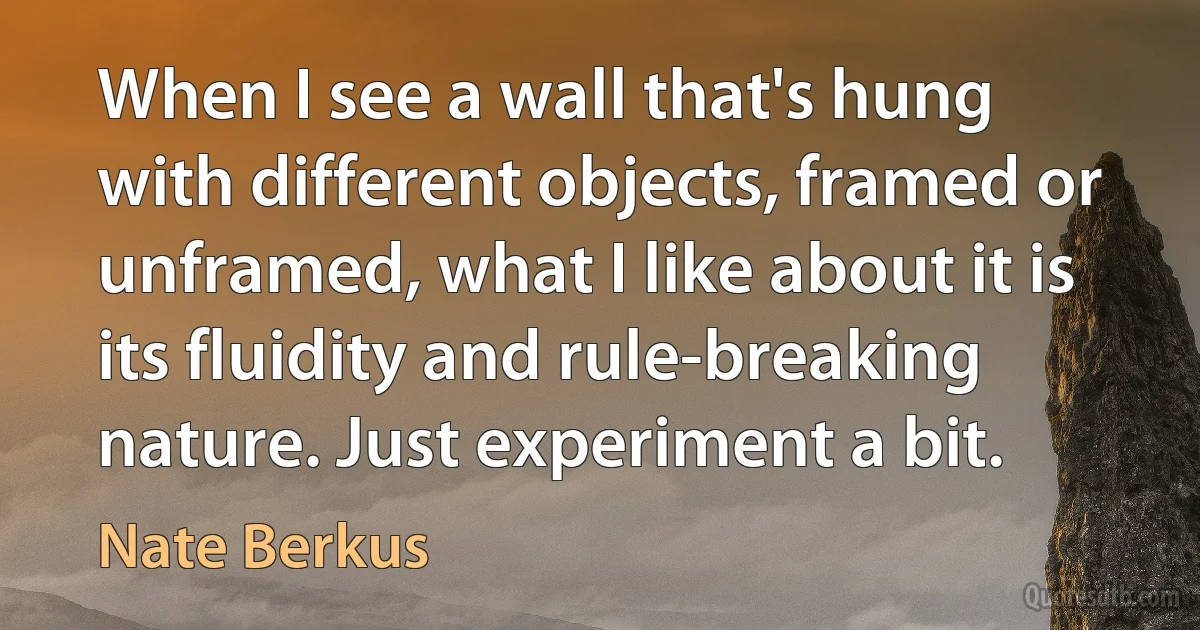 When I see a wall that's hung with different objects, framed or unframed, what I like about it is its fluidity and rule-breaking nature. Just experiment a bit. (Nate Berkus)