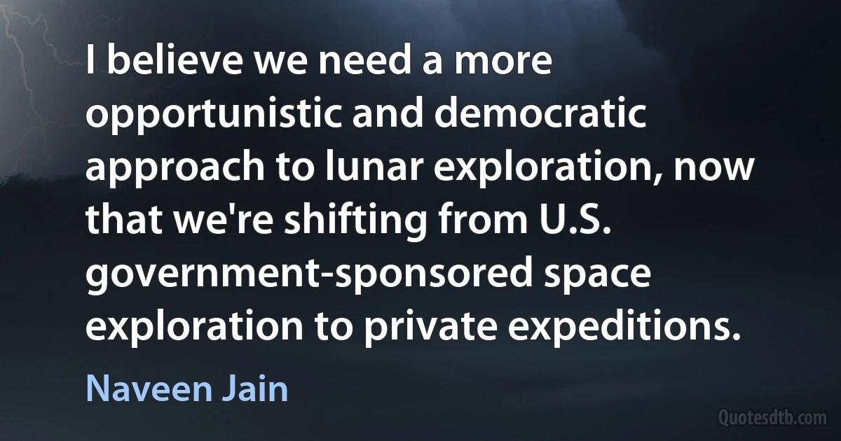 I believe we need a more opportunistic and democratic approach to lunar exploration, now that we're shifting from U.S. government-sponsored space exploration to private expeditions. (Naveen Jain)