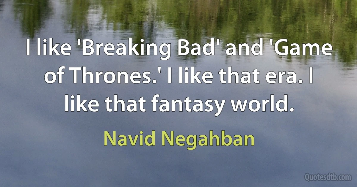 I like 'Breaking Bad' and 'Game of Thrones.' I like that era. I like that fantasy world. (Navid Negahban)