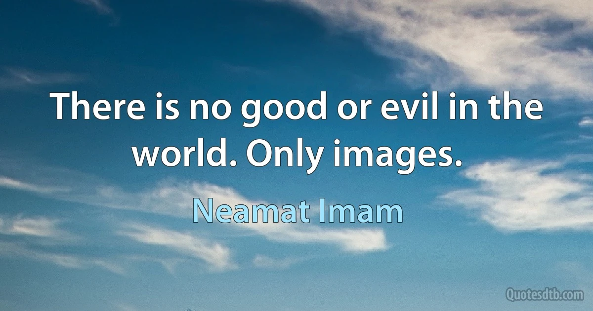 There is no good or evil in the world. Only images. (Neamat Imam)