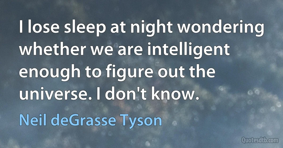 I lose sleep at night wondering whether we are intelligent enough to figure out the universe. I don't know. (Neil deGrasse Tyson)