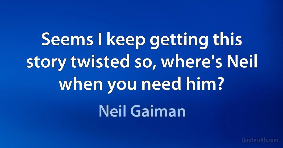 Seems I keep getting this story twisted so, where's Neil when you need him? (Neil Gaiman)