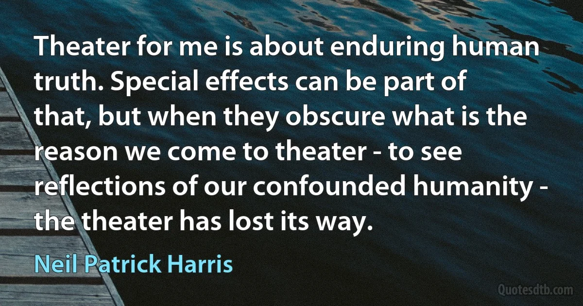 Theater for me is about enduring human truth. Special effects can be part of that, but when they obscure what is the reason we come to theater - to see reflections of our confounded humanity - the theater has lost its way. (Neil Patrick Harris)