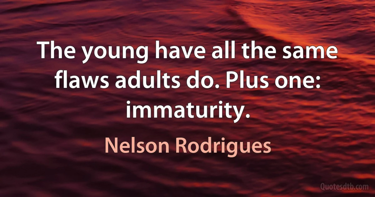 The young have all the same flaws adults do. Plus one: immaturity. (Nelson Rodrigues)