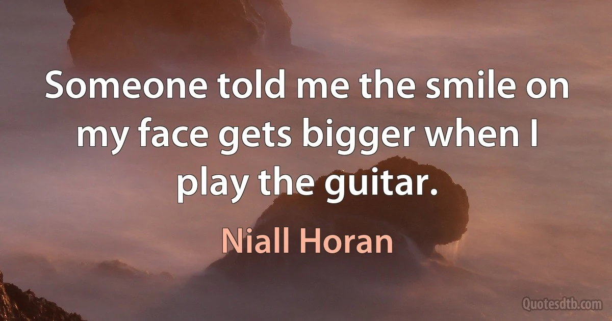 Someone told me the smile on my face gets bigger when I play the guitar. (Niall Horan)