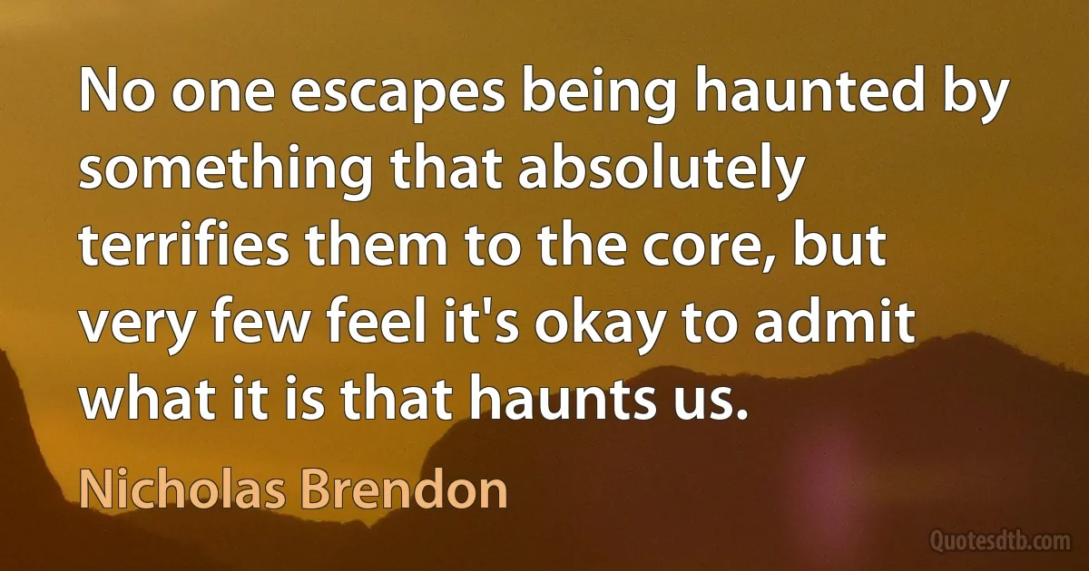 No one escapes being haunted by something that absolutely terrifies them to the core, but very few feel it's okay to admit what it is that haunts us. (Nicholas Brendon)