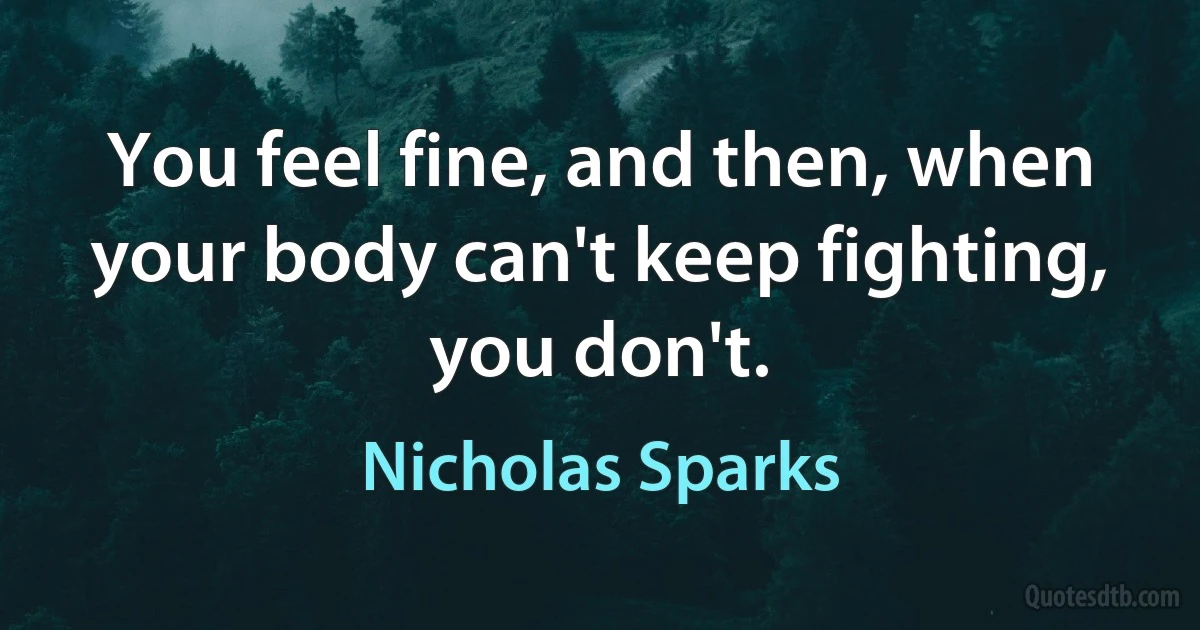 You feel fine, and then, when your body can't keep fighting, you don't. (Nicholas Sparks)