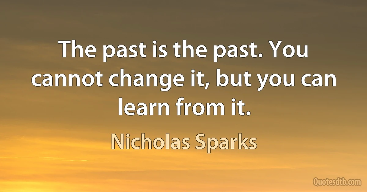 The past is the past. You cannot change it, but you can learn from it. (Nicholas Sparks)