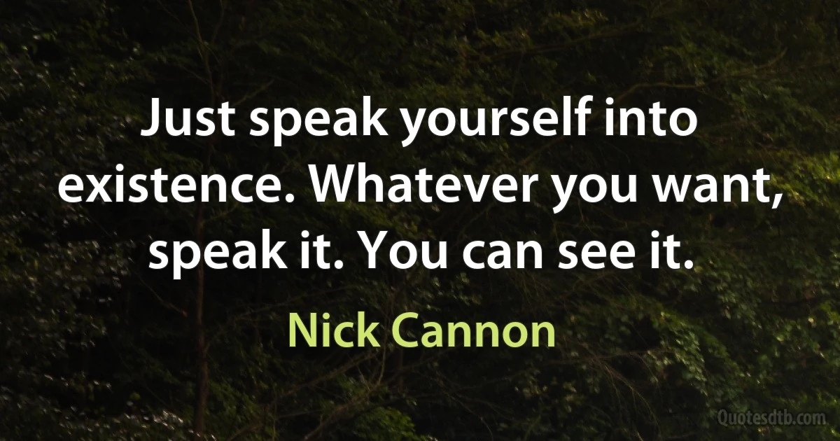 Just speak yourself into existence. Whatever you want, speak it. You can see it. (Nick Cannon)