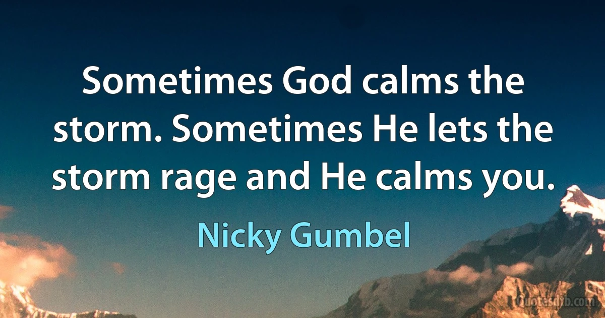 Sometimes God calms the storm. Sometimes He lets the storm rage and He calms you. (Nicky Gumbel)