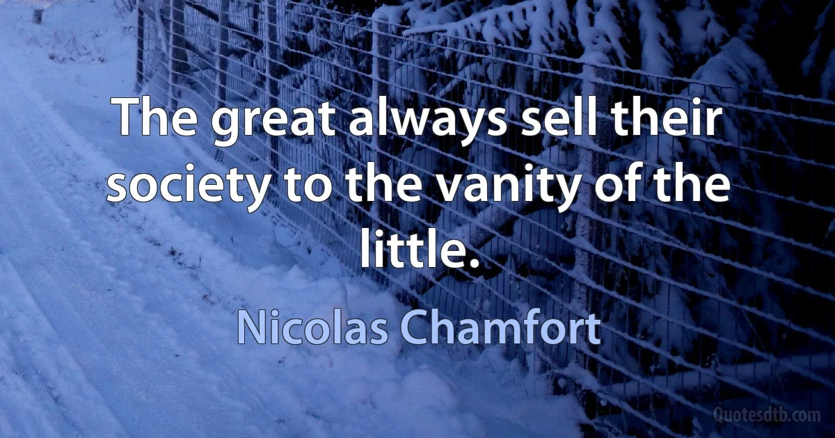 The great always sell their society to the vanity of the little. (Nicolas Chamfort)