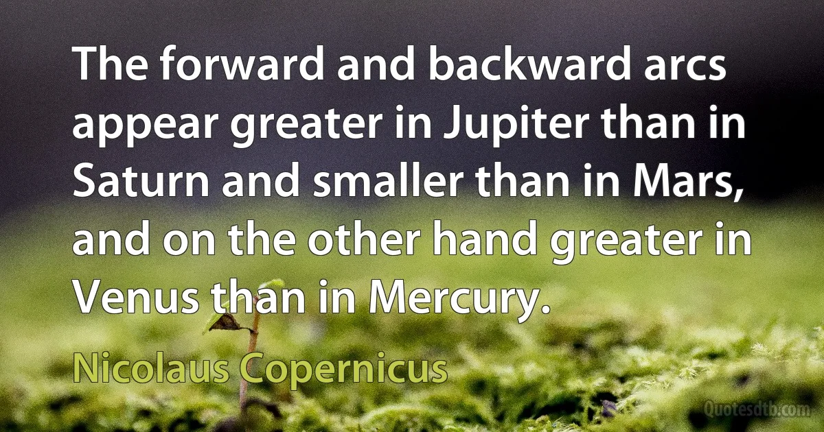 The forward and backward arcs appear greater in Jupiter than in Saturn and smaller than in Mars, and on the other hand greater in Venus than in Mercury. (Nicolaus Copernicus)