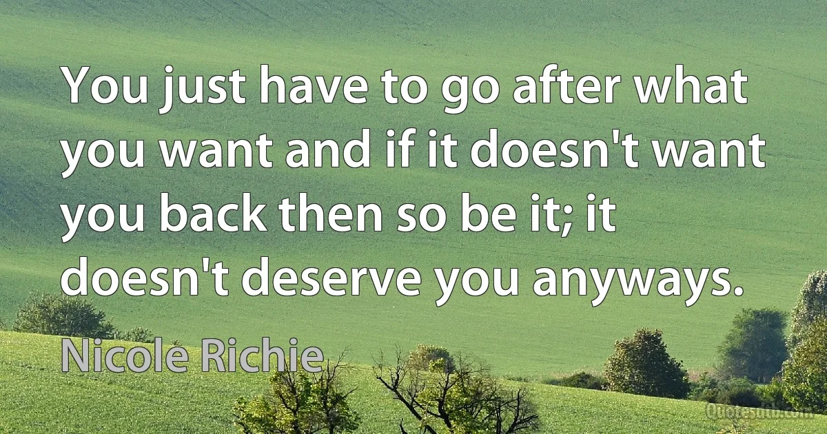 You just have to go after what you want and if it doesn't want you back then so be it; it doesn't deserve you anyways. (Nicole Richie)