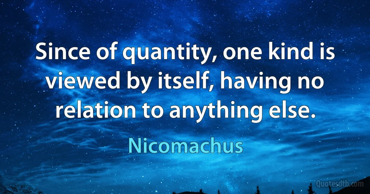 Since of quantity, one kind is viewed by itself, having no relation to anything else. (Nicomachus)