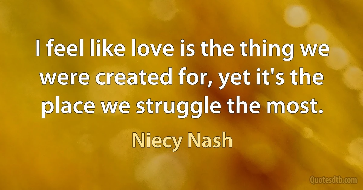 I feel like love is the thing we were created for, yet it's the place we struggle the most. (Niecy Nash)