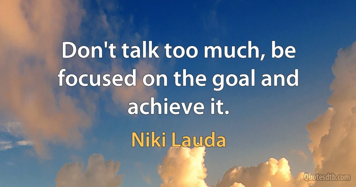 Don't talk too much, be focused on the goal and achieve it. (Niki Lauda)