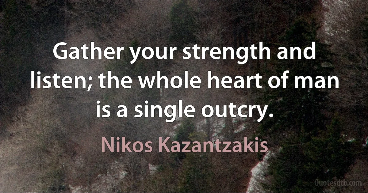 Gather your strength and listen; the whole heart of man is a single outcry. (Nikos Kazantzakis)