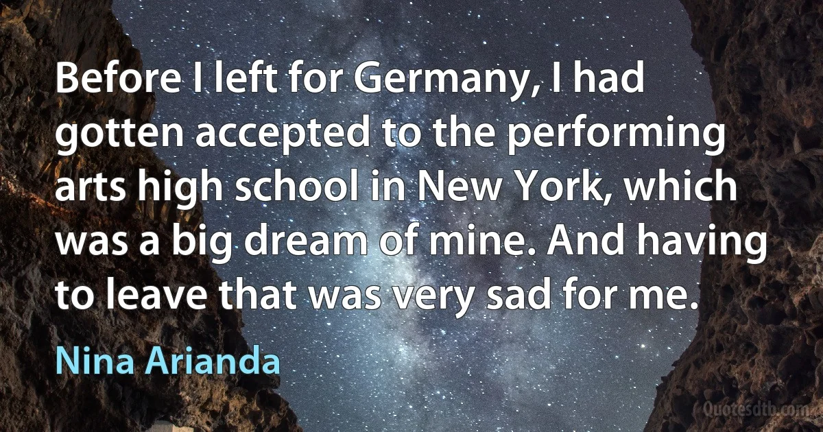 Before I left for Germany, I had gotten accepted to the performing arts high school in New York, which was a big dream of mine. And having to leave that was very sad for me. (Nina Arianda)