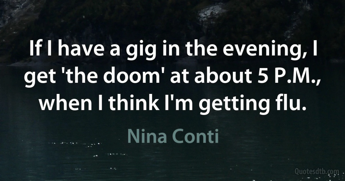 If I have a gig in the evening, I get 'the doom' at about 5 P.M., when I think I'm getting flu. (Nina Conti)