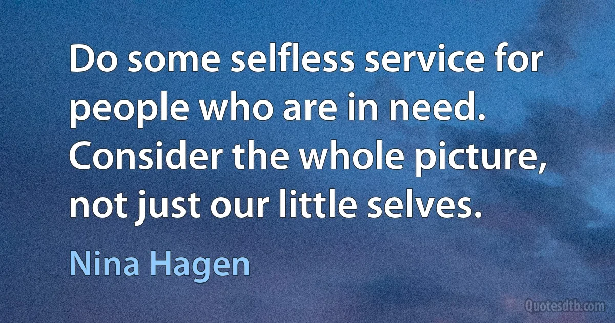 Do some selfless service for people who are in need. Consider the whole picture, not just our little selves. (Nina Hagen)