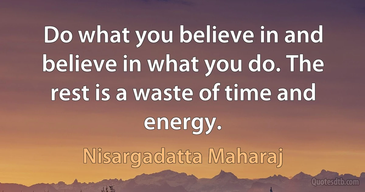 Do what you believe in and believe in what you do. The rest is a waste of time and energy. (Nisargadatta Maharaj)