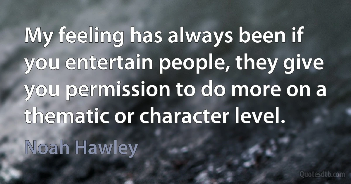 My feeling has always been if you entertain people, they give you permission to do more on a thematic or character level. (Noah Hawley)