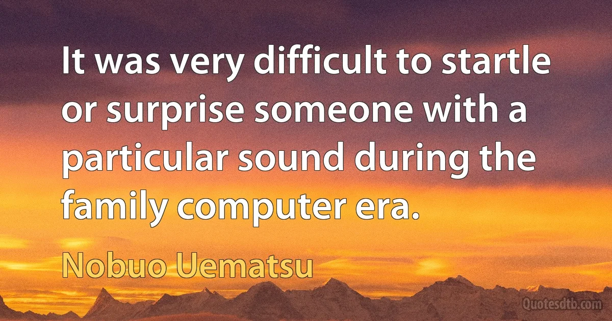 It was very difficult to startle or surprise someone with a particular sound during the family computer era. (Nobuo Uematsu)