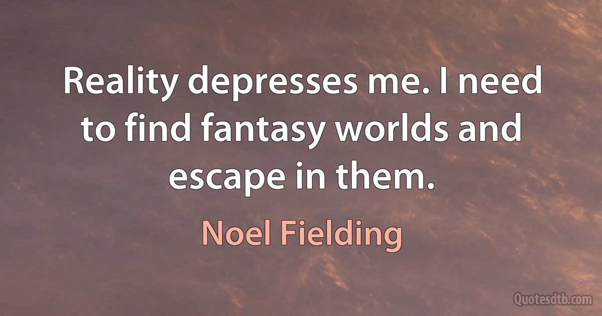 Reality depresses me. I need to find fantasy worlds and escape in them. (Noel Fielding)