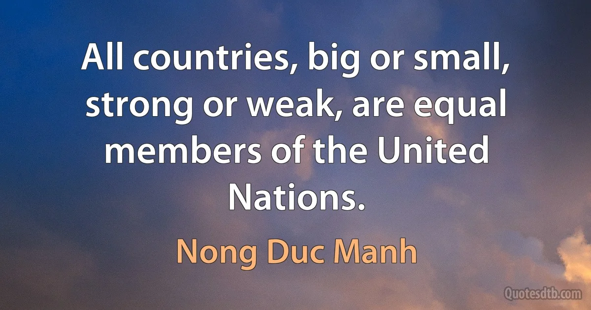 All countries, big or small, strong or weak, are equal members of the United Nations. (Nong Duc Manh)