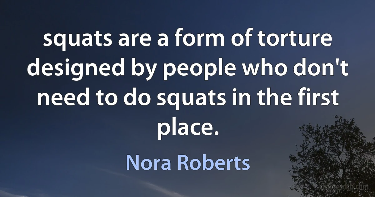 squats are a form of torture designed by people who don't need to do squats in the first place. (Nora Roberts)