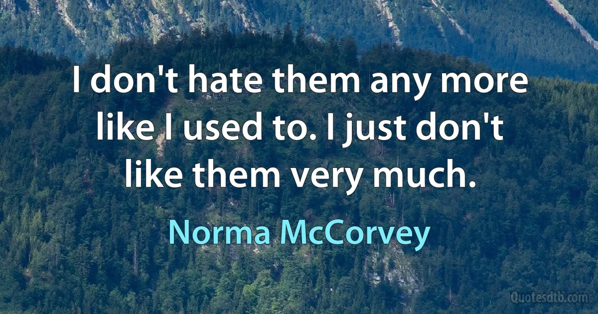 I don't hate them any more like I used to. I just don't like them very much. (Norma McCorvey)