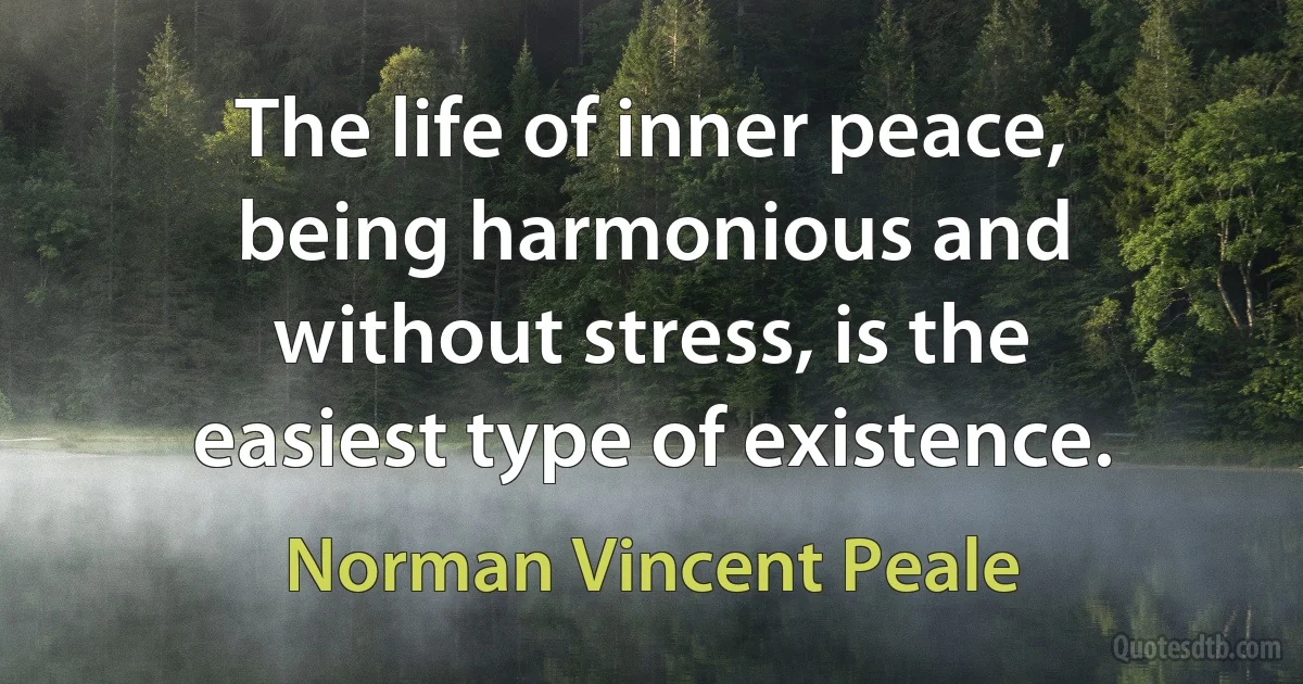 The life of inner peace, being harmonious and without stress, is the easiest type of existence. (Norman Vincent Peale)