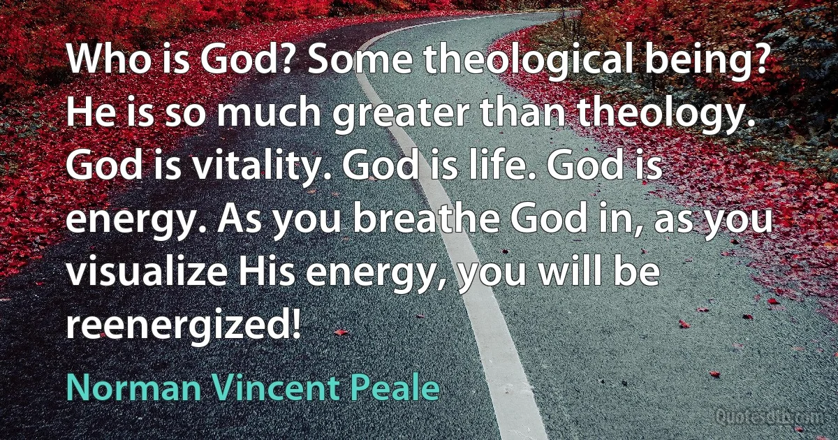 Who is God? Some theological being? He is so much greater than theology. God is vitality. God is life. God is energy. As you breathe God in, as you visualize His energy, you will be reenergized! (Norman Vincent Peale)