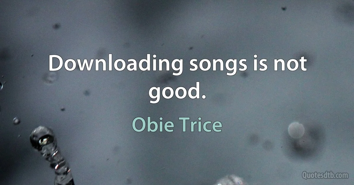 Downloading songs is not good. (Obie Trice)