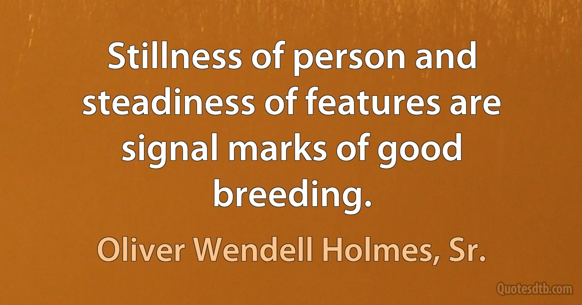 Stillness of person and steadiness of features are signal marks of good breeding. (Oliver Wendell Holmes, Sr.)